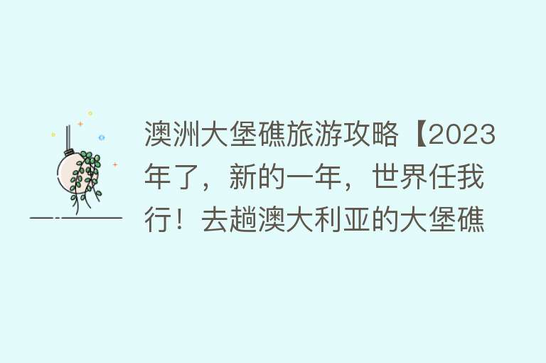 澳洲大堡礁旅游攻略【2023年了，新的一年，世界任我行！去趟澳大利亚的大堡礁可好？】