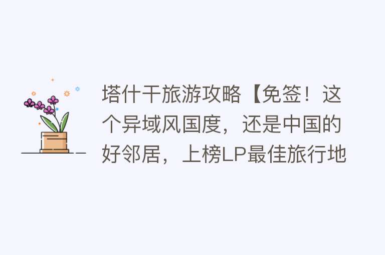 塔什干旅游攻略【免签！这个异域风国度，还是中国的好邻居，上榜LP最佳旅行地】