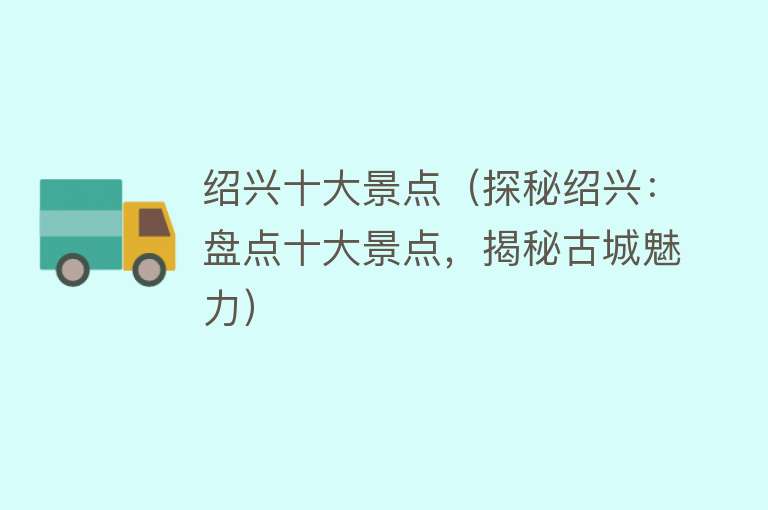 绍兴十大景点（探秘绍兴：盘点十大景点，揭秘古城魅力）