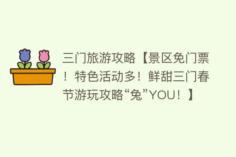 三门旅游攻略【景区免门票！特色活动多！鲜甜三门春节游玩攻略“兔”YOU！】