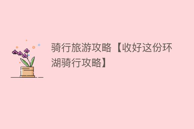 骑行旅游攻略【收好这份环湖骑行攻略】