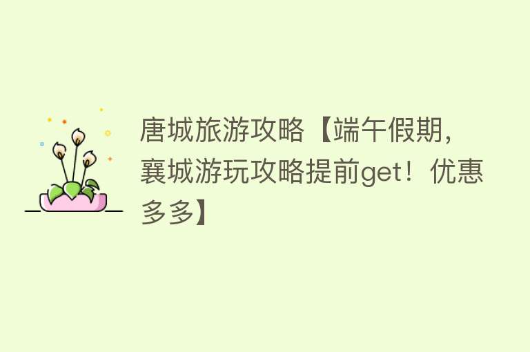唐城旅游攻略【端午假期，襄城游玩攻略提前get！优惠多多】