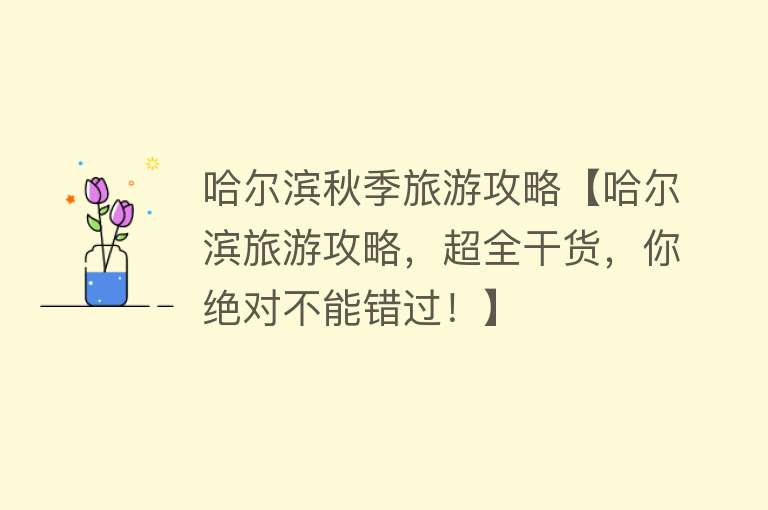 哈尔滨秋季旅游攻略【哈尔滨旅游攻略，超全干货，你绝对不能错过！】