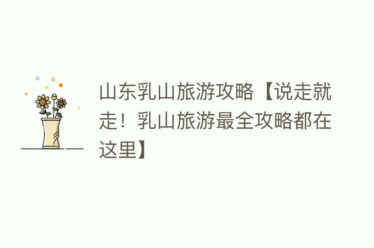 山东乳山旅游攻略【说走就走！乳山旅游最全攻略都在这里】