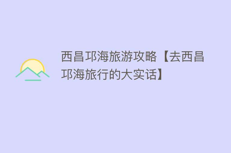 西昌邛海旅游攻略【去西昌邛海旅行的大实话】