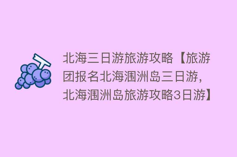 北海三日游旅游攻略【旅游团报名北海涠洲岛三日游，北海涠洲岛旅游攻略3日游】
