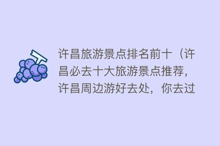 许昌旅游景点排名前十（许昌必去十大旅游景点推荐，许昌周边游好去处，你去过几个？）