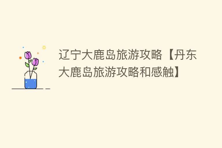 辽宁大鹿岛旅游攻略【丹东大鹿岛旅游攻略和感触】