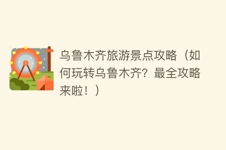 乌鲁木齐旅游景点攻略（如何玩转乌鲁木齐？最全攻略来啦！）