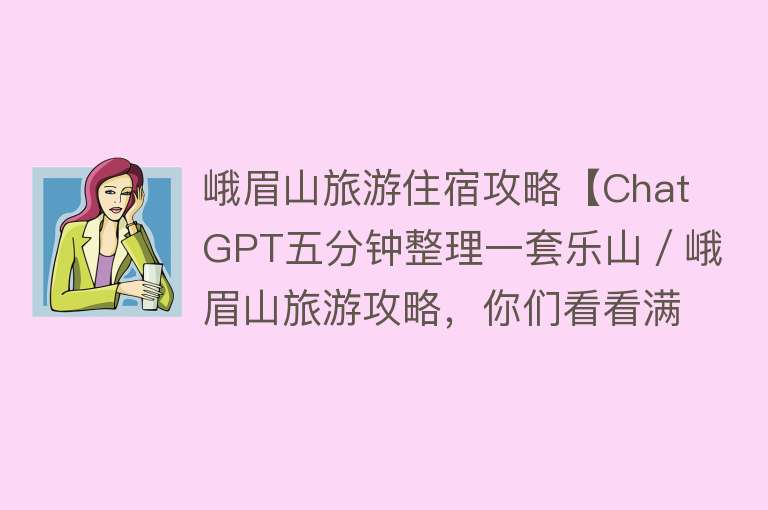 峨眉山旅游住宿攻略【ChatGPT五分钟整理一套乐山／峨眉山旅游攻略，你们看看满意吗？】
