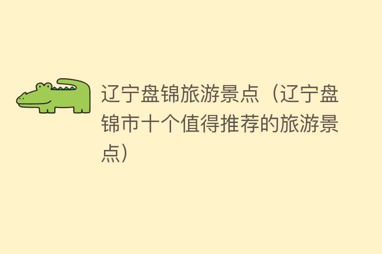 辽宁盘锦旅游景点（辽宁盘锦市十个值得推荐的旅游景点）