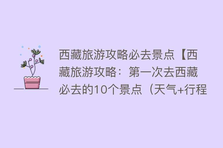 西藏旅游攻略必去景点【西藏旅游攻略：第一次去西藏必去的10个景点（天气+行程+防坑）】