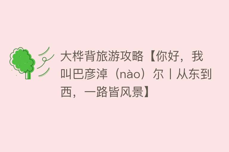 大桦背旅游攻略【你好，我叫巴彦淖（nào）尔丨从东到西，一路皆风景】