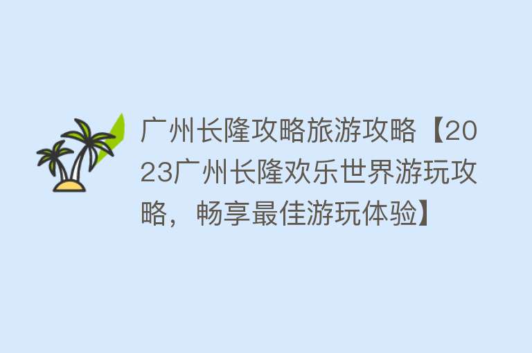 广州长隆攻略旅游攻略【2023广州长隆欢乐世界游玩攻略，畅享最佳游玩体验】