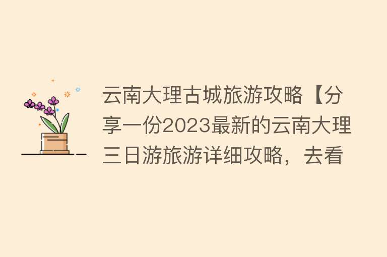 云南大理古城旅游攻略【分享一份2023最新的云南大理三日游旅游详细攻略，去看风花雪月！】
