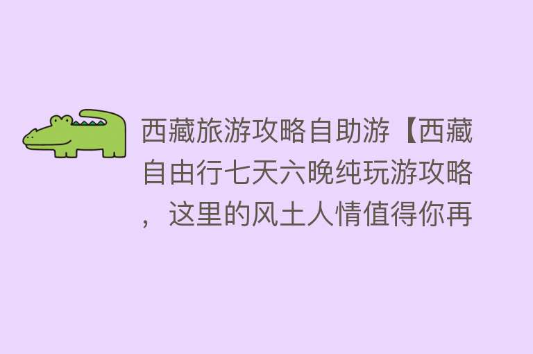 西藏旅游攻略自助游【西藏自由行七天六晚纯玩游攻略，这里的风土人情值得你再次回味！】