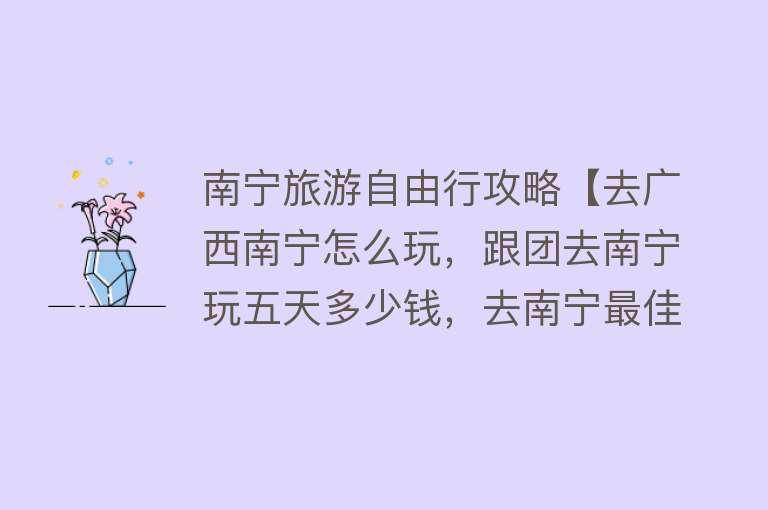 南宁旅游自由行攻略【去广西南宁怎么玩，跟团去南宁玩五天多少钱，去南宁最佳路线分享】