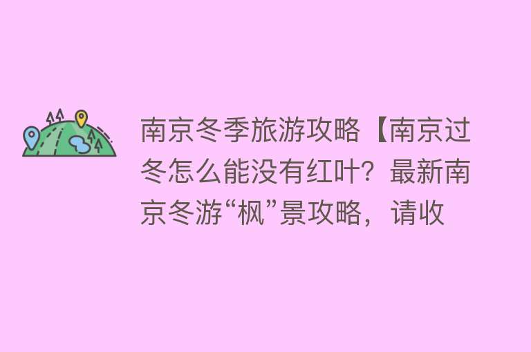南京冬季旅游攻略【南京过冬怎么能没有红叶？最新南京冬游“枫”景攻略，请收好】