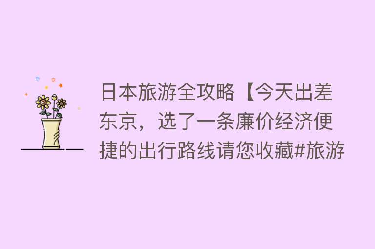 日本旅游全攻略【今天出差东京，选了一条廉价经济便捷的出行路线请您收藏#旅游】