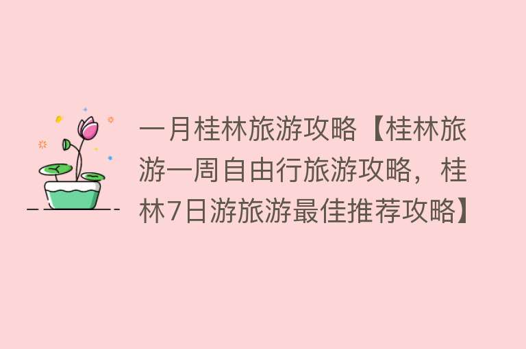 一月桂林旅游攻略【桂林旅游一周自由行旅游攻略，桂林7日游旅游最佳推荐攻略】