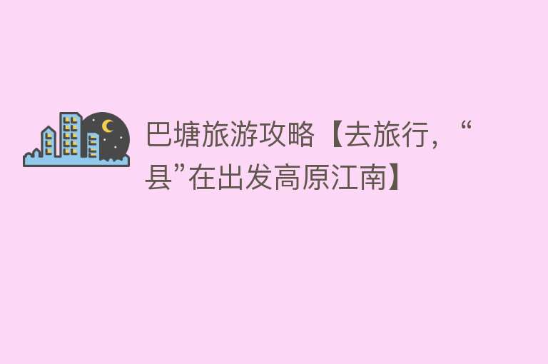 巴塘旅游攻略【去旅行，“县”在出发高原江南】