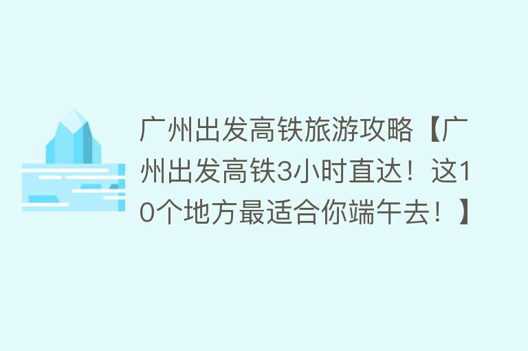 广州出发高铁旅游攻略【广州出发高铁3小时直达！这10个地方最适合你端午去！】