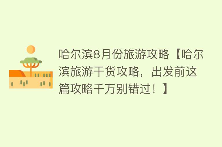 哈尔滨8月份旅游攻略【哈尔滨旅游干货攻略，出发前这篇攻略千万别错过！】
