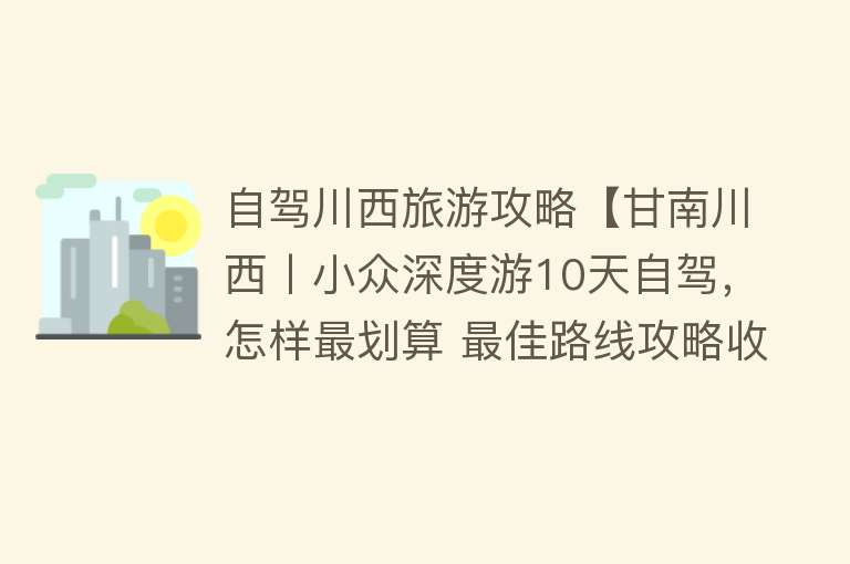 自驾川西旅游攻略【甘南川西丨小众深度游10天自驾，怎样最划算 最佳路线攻略收藏】