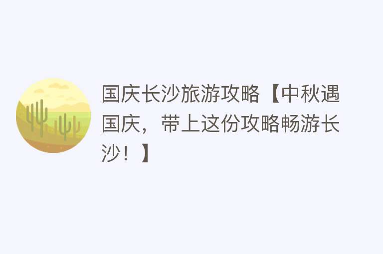 国庆长沙旅游攻略【中秋遇国庆，带上这份攻略畅游长沙！】