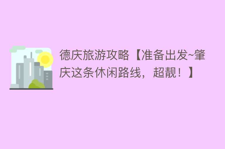 德庆旅游攻略【准备出发~肇庆这条休闲路线，超靓！】