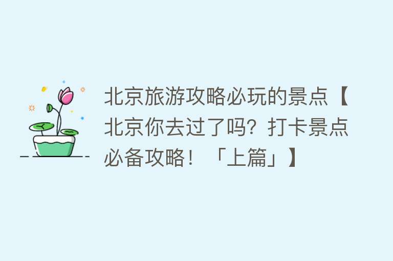 北京旅游攻略必玩的景点【北京你去过了吗？打卡景点必备攻略！「上篇」】