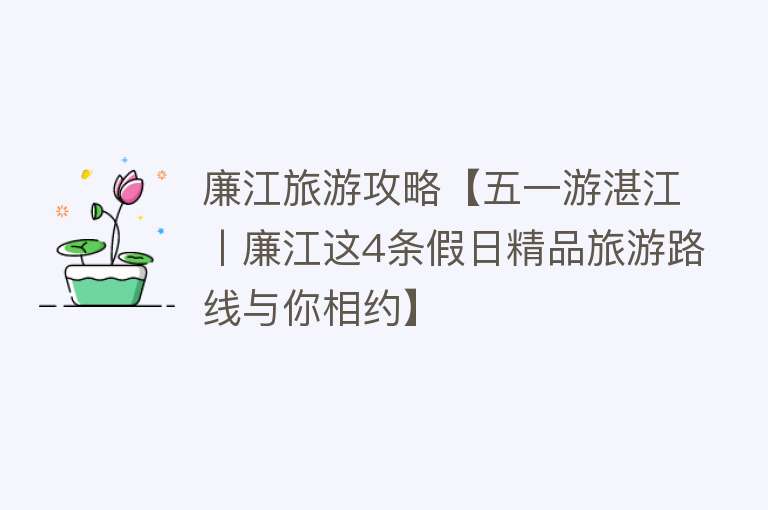 廉江旅游攻略【五一游湛江丨廉江这4条假日精品旅游路线与你相约】