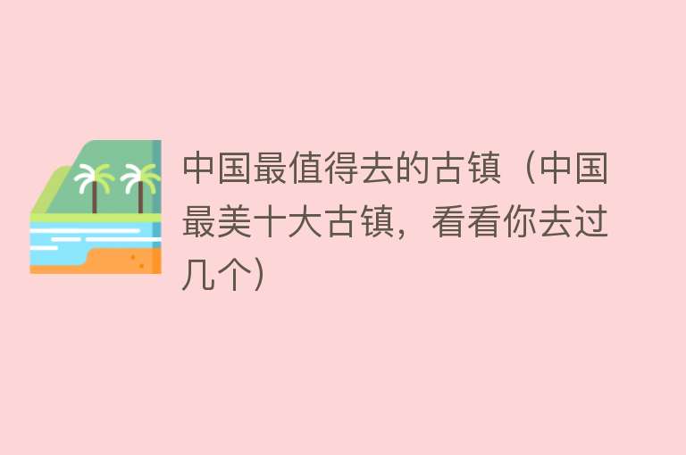 中国最值得去的古镇（中国最美十大古镇，看看你去过几个）