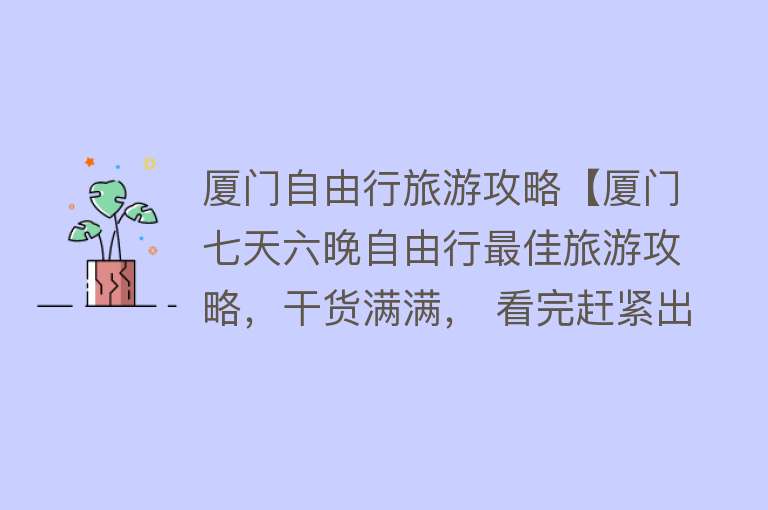 厦门自由行旅游攻略【厦门七天六晚自由行最佳旅游攻略，干货满满， 看完赶紧出发吧】