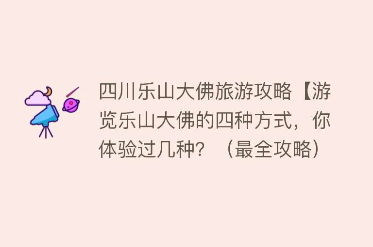 四川乐山大佛旅游攻略【游览乐山大佛的四种方式，你体验过几种？（最全攻略）】