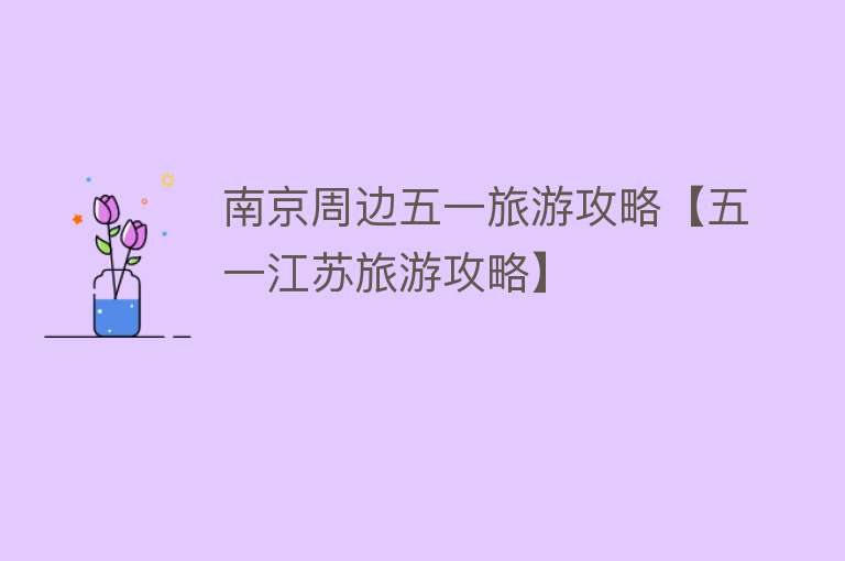 南京周边五一旅游攻略【五一江苏旅游攻略】