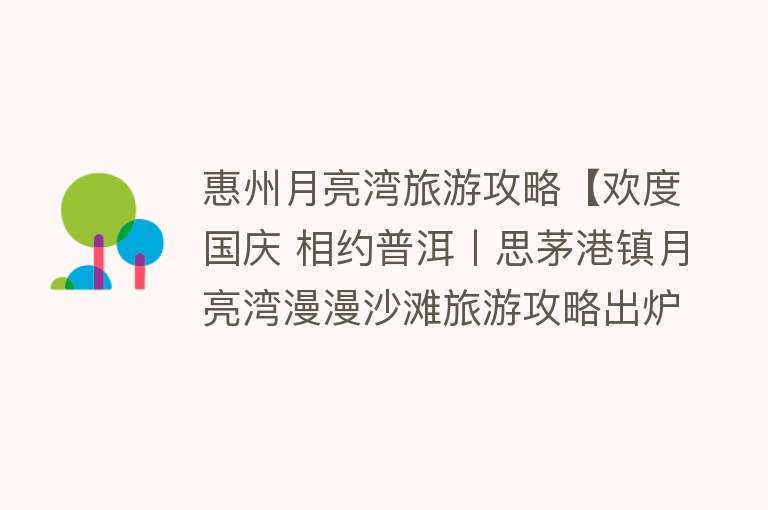 惠州月亮湾旅游攻略【欢度国庆 相约普洱丨思茅港镇月亮湾漫漫沙滩旅游攻略出炉】