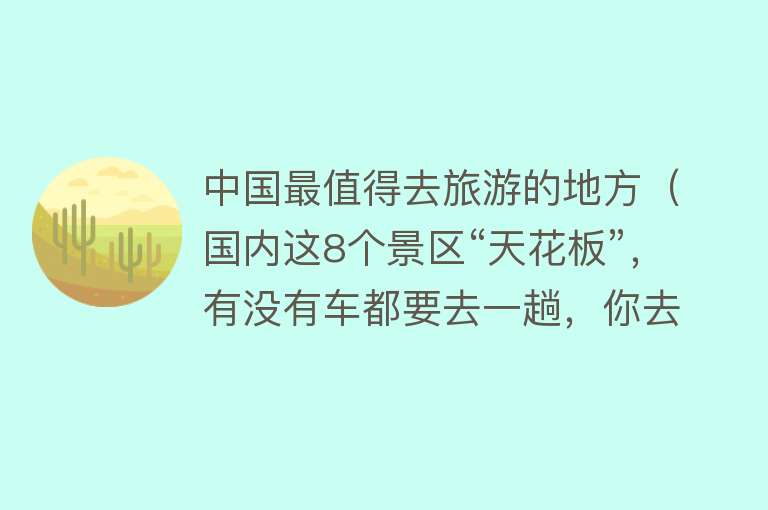 中国最值得去旅游的地方（国内这8个景区“天花板”，有没有车都要去一趟，你去过几个？）