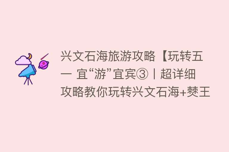 兴文石海旅游攻略【玩转五一 宜“游”宜宾③丨超详细攻略教你玩转兴文石海+僰王山】