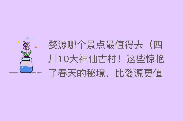 婺源哪个景点最值得去（四川10大神仙古村！这些惊艳了春天的秘境，比婺源更值得去！）