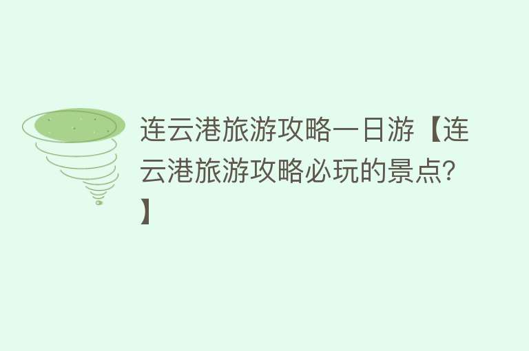 连云港旅游攻略一日游【连云港旅游攻略必玩的景点？】