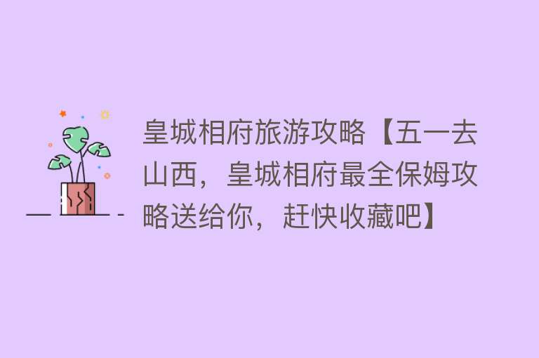 皇城相府旅游攻略【五一去山西，皇城相府最全保姆攻略送给你，赶快收藏吧】
