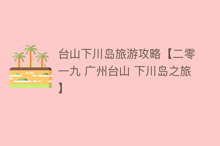 台山下川岛旅游攻略【二零一九 广州台山 下川岛之旅】