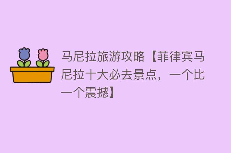 马尼拉旅游攻略【菲律宾马尼拉十大必去景点，一个比一个震撼】