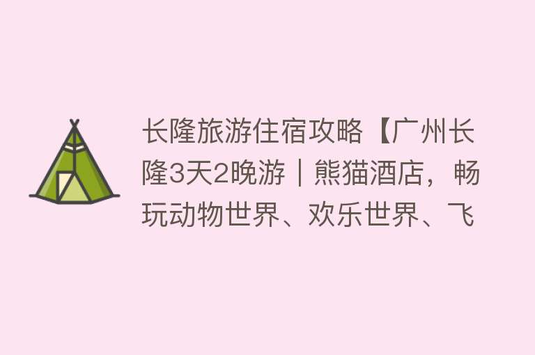 长隆旅游住宿攻略【广州长隆3天2晚游｜熊猫酒店，畅玩动物世界、欢乐世界、飞鸟乐园】