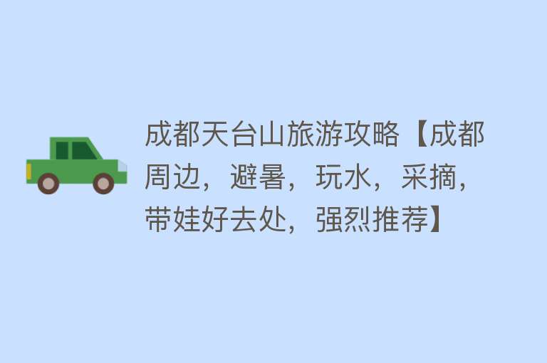 成都天台山旅游攻略【成都周边，避暑，玩水，采摘，带娃好去处，强烈推荐】