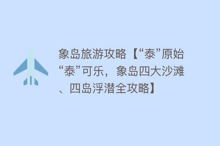 象岛旅游攻略【“泰”原始“泰”可乐，象岛四大沙滩、四岛浮潜全攻略】