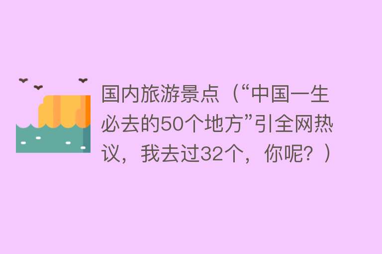 国内旅游景点（“中国一生必去的50个地方”引全网热议，我去过32个，你呢？）