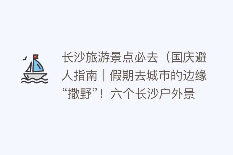 长沙旅游景点必去（国庆避人指南｜假期去城市的边缘“撒野”！六个长沙户外景点推荐）
