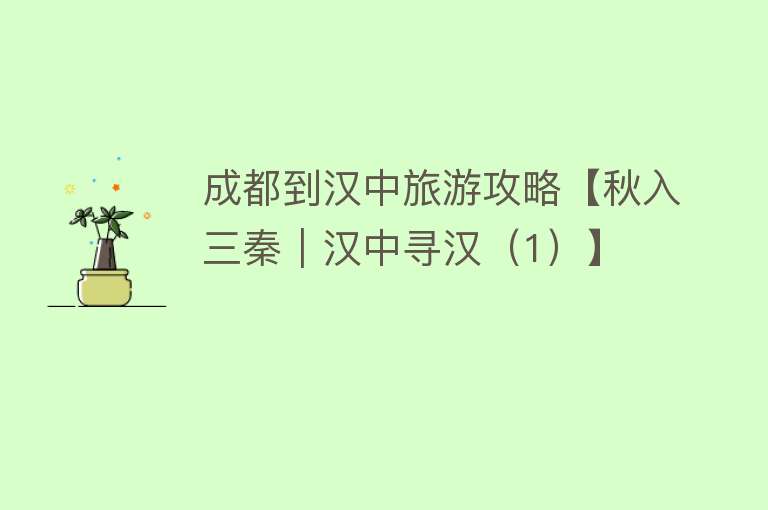 成都到汉中旅游攻略【秋入三秦｜汉中寻汉（1）】